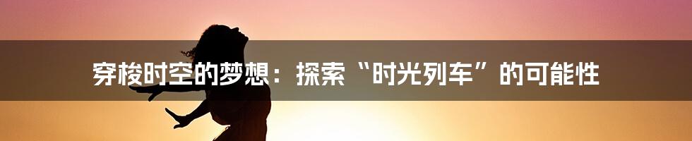 穿梭时空的梦想：探索“时光列车”的可能性