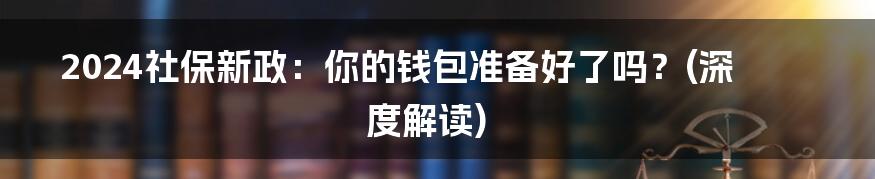 2024社保新政：你的钱包准备好了吗？(深度解读)