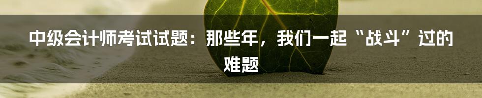 中级会计师考试试题：那些年，我们一起“战斗”过的难题