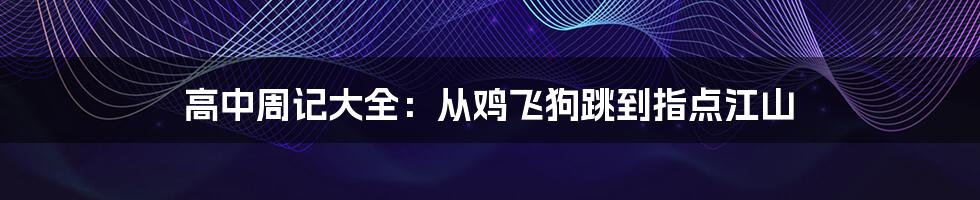 高中周记大全：从鸡飞狗跳到指点江山