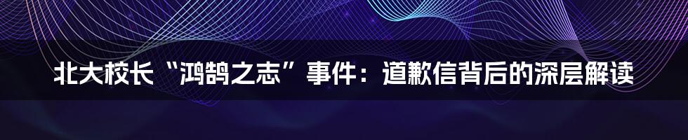 北大校长“鸿鹄之志”事件：道歉信背后的深层解读