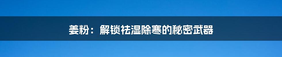 姜粉：解锁祛湿除寒的秘密武器