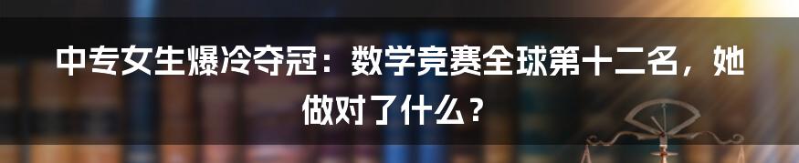 中专女生爆冷夺冠：数学竞赛全球第十二名，她做对了什么？