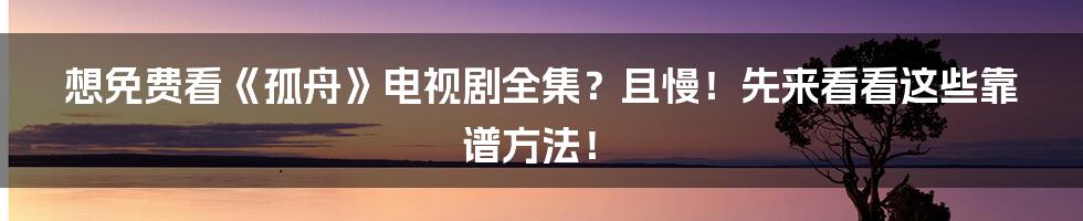 想免费看《孤舟》电视剧全集？且慢！先来看看这些靠谱方法！