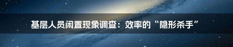 基层人员闲置现象调查：效率的“隐形杀手”