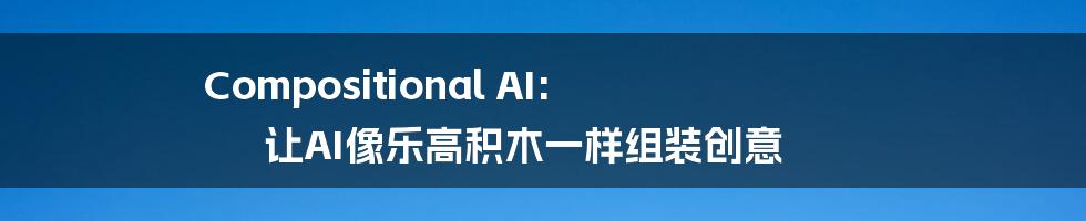 Compositional AI:  让AI像乐高积木一样组装创意