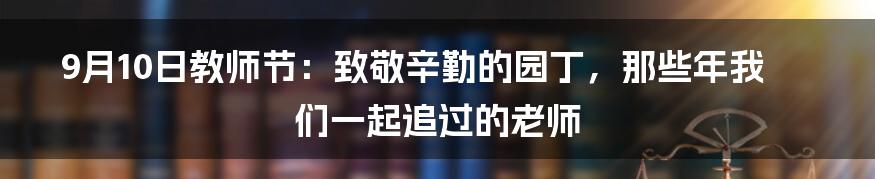 9月10日教师节：致敬辛勤的园丁，那些年我们一起追过的老师