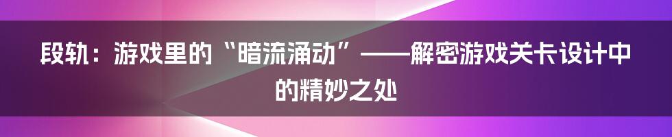 段轨：游戏里的“暗流涌动”——解密游戏关卡设计中的精妙之处