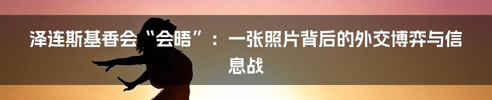 泽连斯基香会“会晤”：一张照片背后的外交博弈与信息战