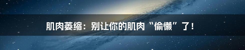 肌肉萎缩：别让你的肌肉“偷懒”了！