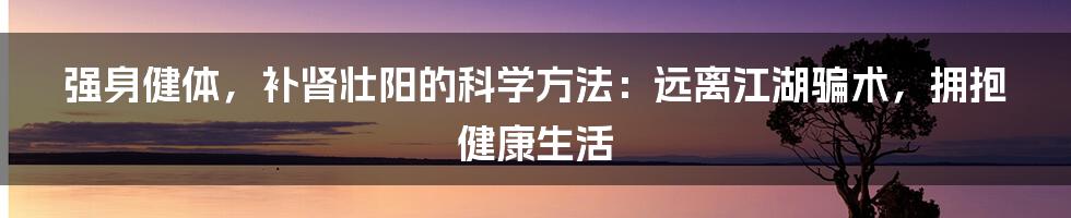 强身健体，补肾壮阳的科学方法：远离江湖骗术，拥抱健康生活