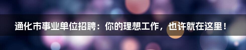 通化市事业单位招聘：你的理想工作，也许就在这里！