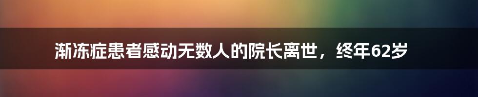 渐冻症患者感动无数人的院长离世，终年62岁