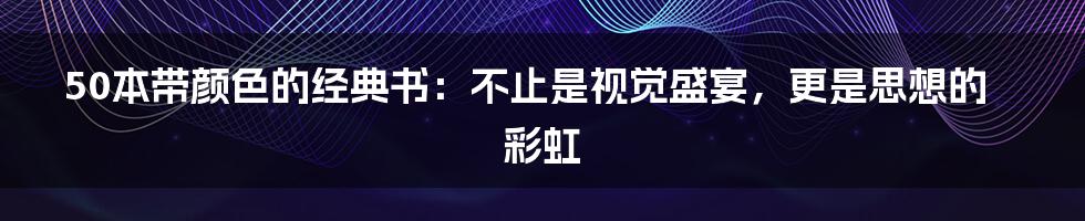 50本带颜色的经典书：不止是视觉盛宴，更是思想的彩虹