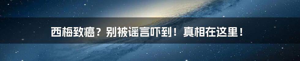 西梅致癌？别被谣言吓到！真相在这里！