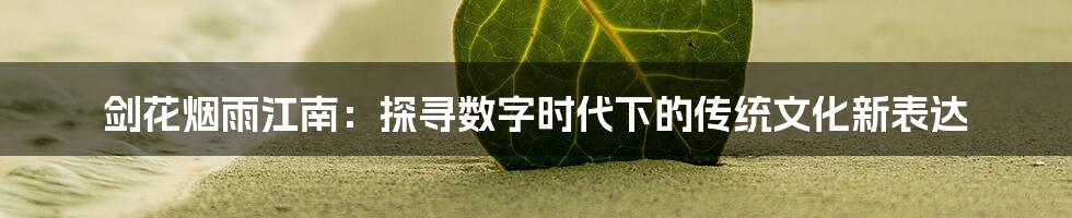 剑花烟雨江南：探寻数字时代下的传统文化新表达