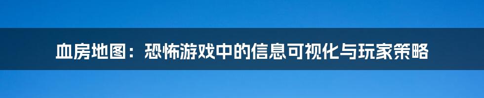 血房地图：恐怖游戏中的信息可视化与玩家策略