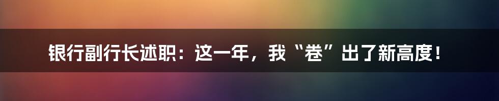 银行副行长述职：这一年，我“卷”出了新高度！