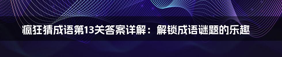 疯狂猜成语第13关答案详解：解锁成语谜题的乐趣