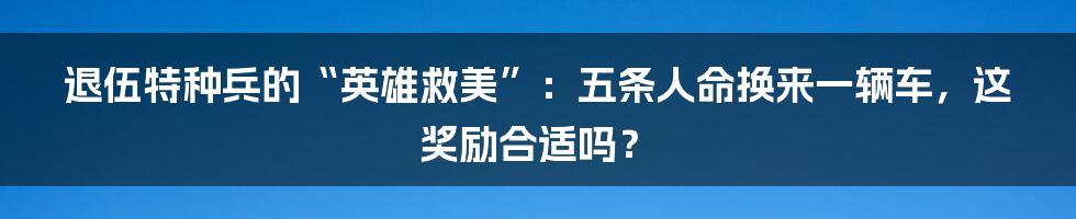 退伍特种兵的“英雄救美”：五条人命换来一辆车，这奖励合适吗？