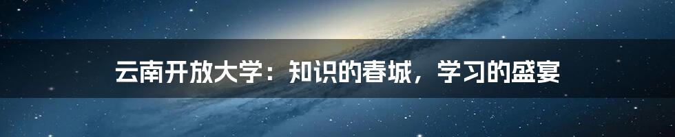 云南开放大学：知识的春城，学习的盛宴