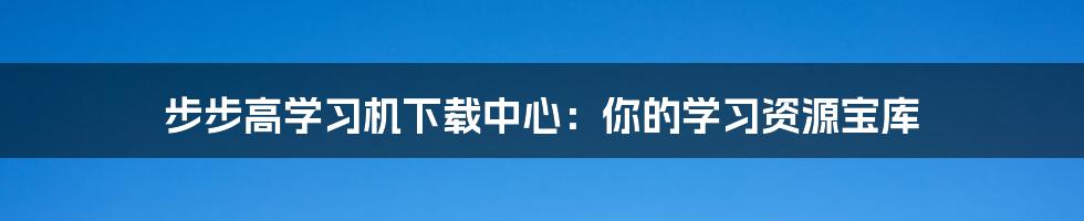 步步高学习机下载中心：你的学习资源宝库