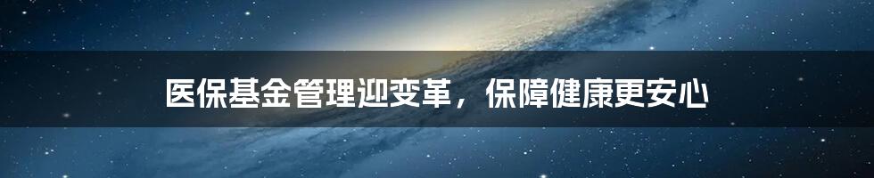 医保基金管理迎变革，保障健康更安心