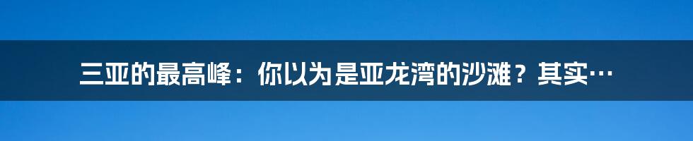 三亚的最高峰：你以为是亚龙湾的沙滩？其实…