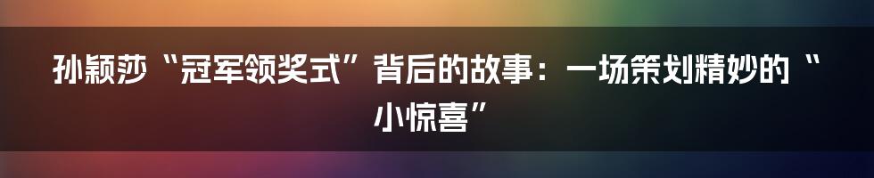 孙颖莎“冠军领奖式”背后的故事：一场策划精妙的“小惊喜”