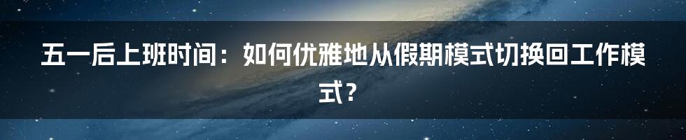 五一后上班时间：如何优雅地从假期模式切换回工作模式？