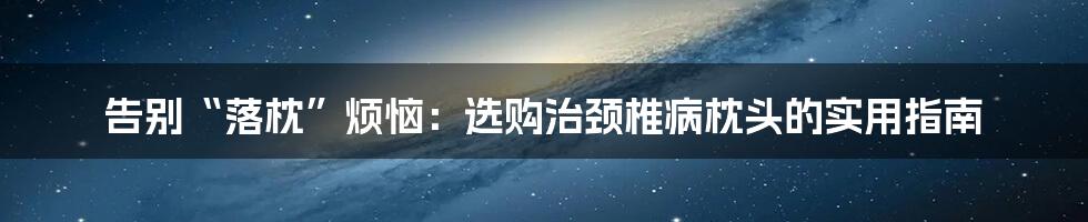 告别“落枕”烦恼：选购治颈椎病枕头的实用指南