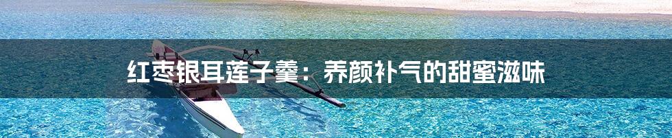 红枣银耳莲子羹：养颜补气的甜蜜滋味