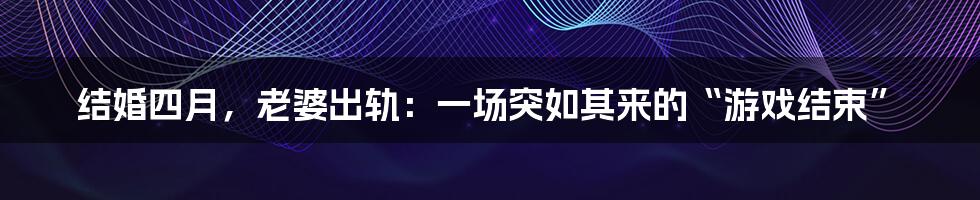 结婚四月，老婆出轨：一场突如其来的“游戏结束”