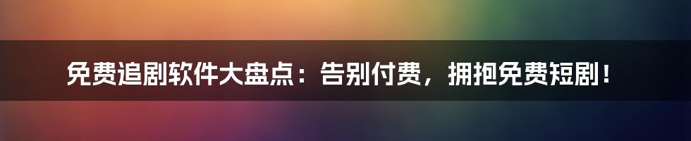 免费追剧软件大盘点：告别付费，拥抱免费短剧！