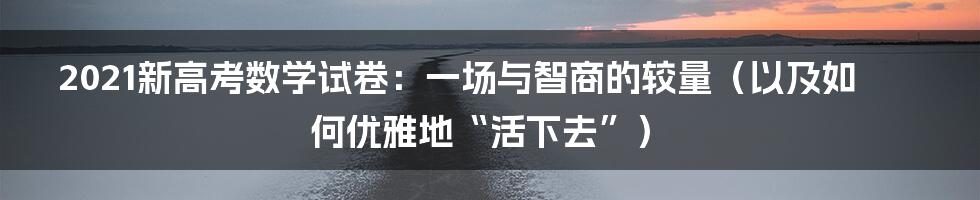 2021新高考数学试卷：一场与智商的较量（以及如何优雅地“活下去”）