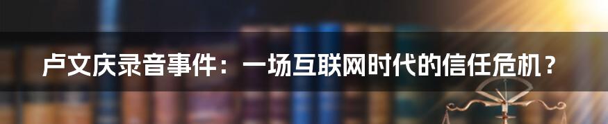 卢文庆录音事件：一场互联网时代的信任危机？