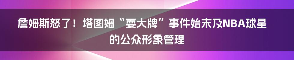 詹姆斯怒了！塔图姆“耍大牌”事件始末及NBA球星的公众形象管理