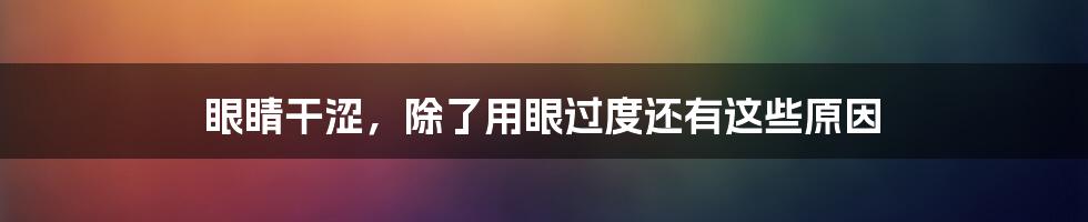 眼睛干涩，除了用眼过度还有这些原因