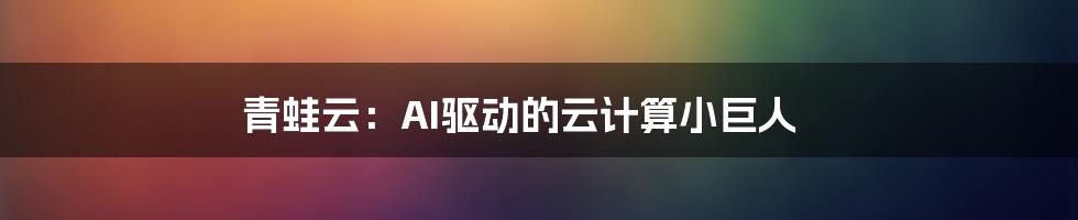 青蛙云：AI驱动的云计算小巨人