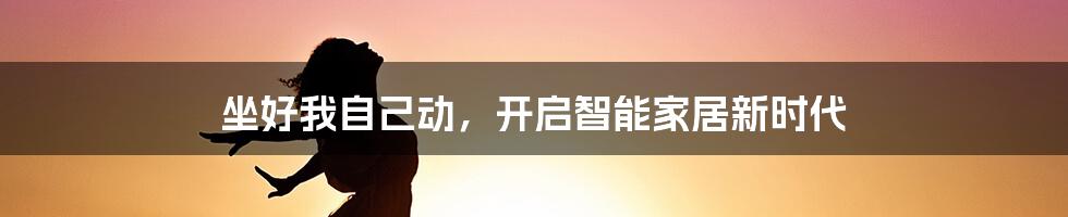 坐好我自己动，开启智能家居新时代