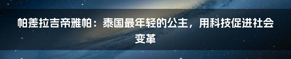 帕差拉吉帝雅帕：泰国最年轻的公主，用科技促进社会变革