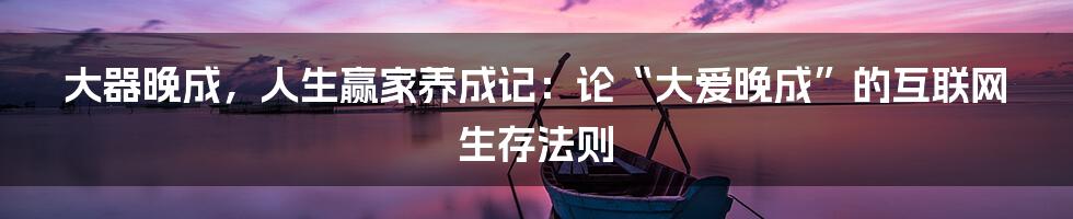 大器晚成，人生赢家养成记：论“大爱晚成”的互联网生存法则