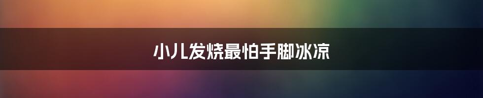 小儿发烧最怕手脚冰凉