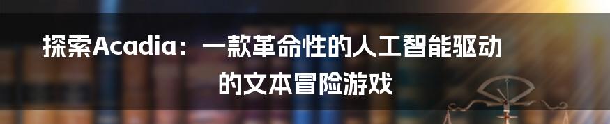 探索Acadia：一款革命性的人工智能驱动的文本冒险游戏