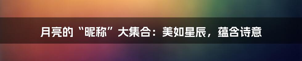 月亮的“昵称”大集合：美如星辰，蕴含诗意