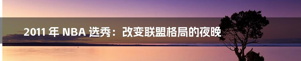 2011 年 NBA 选秀：改变联盟格局的夜晚