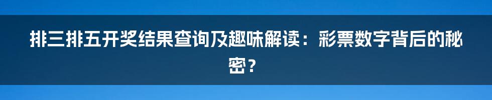 排三排五开奖结果查询及趣味解读：彩票数字背后的秘密？