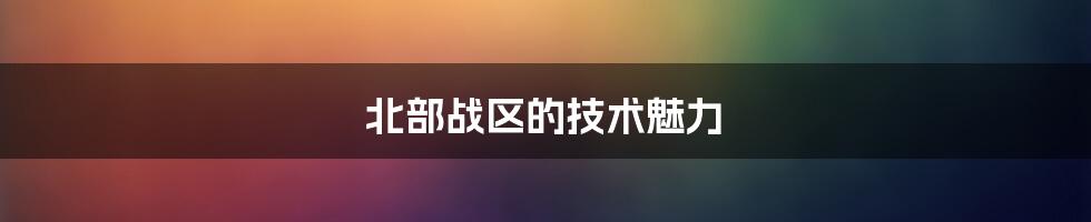 北部战区的技术魅力