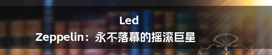 Led Zeppelin：永不落幕的摇滚巨星