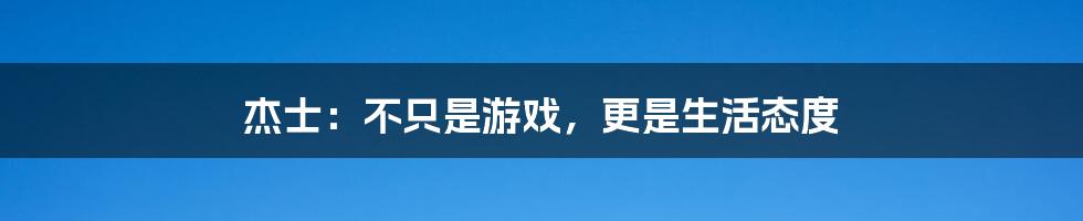 杰士：不只是游戏，更是生活态度